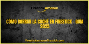 Cómo Borrar la Caché en Firestick – Guía 2025