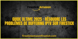 Guide Ultime 2025 Résoudre les Problèmes de Buffering IPTV sur Firestick