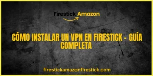 Cómo Instalar un VPN en Firestick – Guía Completa